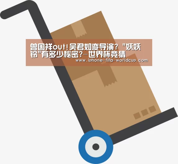 曾国祥out!吴君如变导演? 妖妖铃有多少秘密?-世界杯竞猜(图4) 世界杯竞猜
